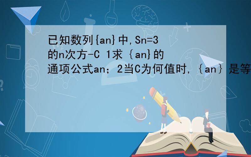 已知数列{an}中,Sn=3的n次方-C 1求｛an}的通项公式an；2当C为何值时,｛an｝是等比数列.