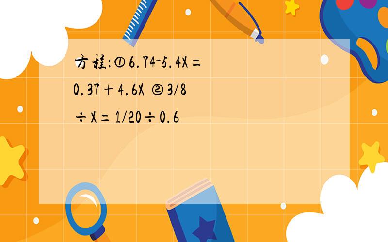 方程：①6.74-5.4X=0.37+4.6X ②3/8÷X=1/20÷0.6