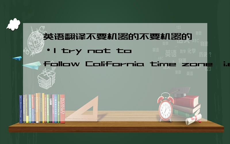 英语翻译不要机器的不要机器的·I try not to follow California time zone,i.e.