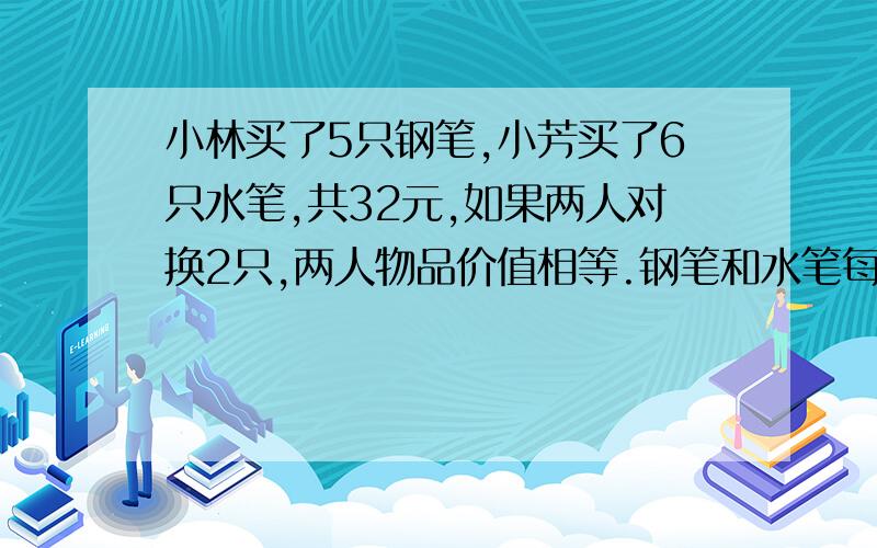 小林买了5只钢笔,小芳买了6只水笔,共32元,如果两人对换2只,两人物品价值相等.钢笔和水笔每只多少元?