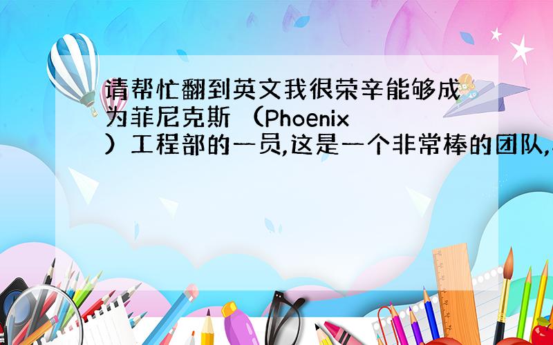 请帮忙翻到英文我很荣辛能够成为菲尼克斯 （Phoenix）工程部的一员,这是一个非常棒的团队,非常感谢这三年来大家的支持