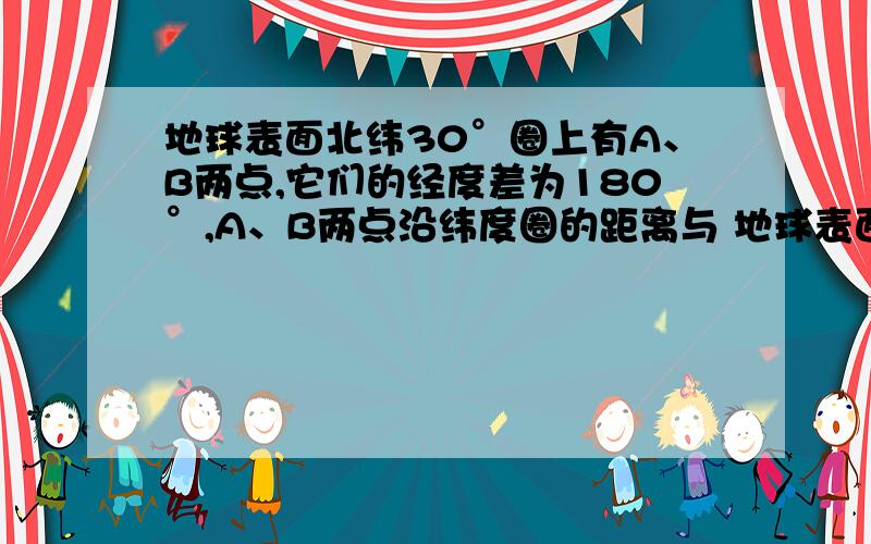 地球表面北纬30°圈上有A、B两点,它们的经度差为180°,A、B两点沿纬度圈的距离与 地球表面A、B两点最短距离