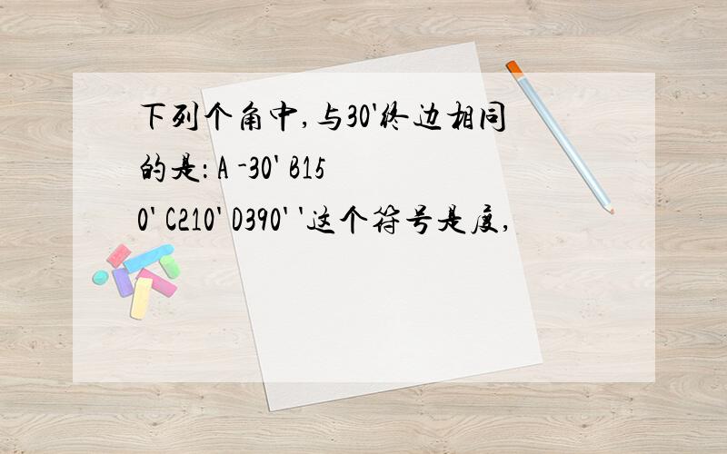 下列个角中,与30'终边相同的是： A -30' B150' C210' D390' '这个符号是度,