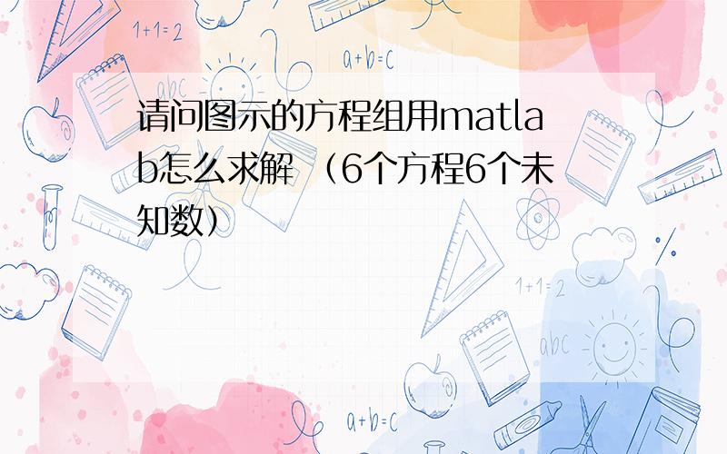 请问图示的方程组用matlab怎么求解 （6个方程6个未知数）