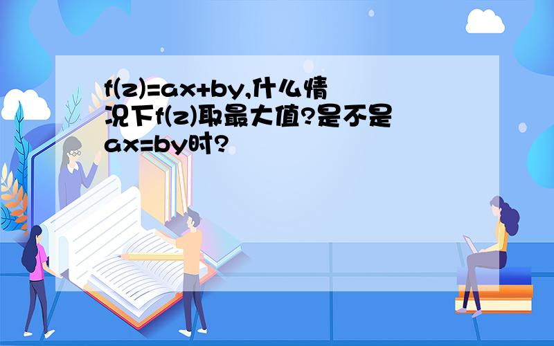 f(z)=ax+by,什么情况下f(z)取最大值?是不是ax=by时?