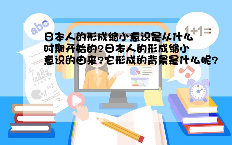 日本人的形成缩小意识是从什么时期开始的?日本人的形成缩小意识的由来?它形成的背景是什么呢?