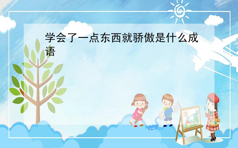 学会了一点东西就骄傲是什么成语