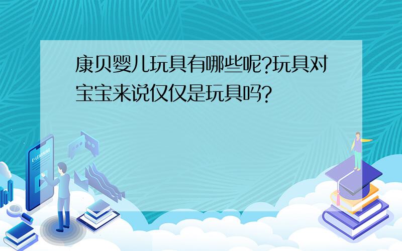 康贝婴儿玩具有哪些呢?玩具对宝宝来说仅仅是玩具吗?