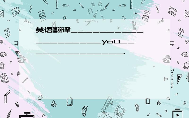 英语翻译___________________you______________.