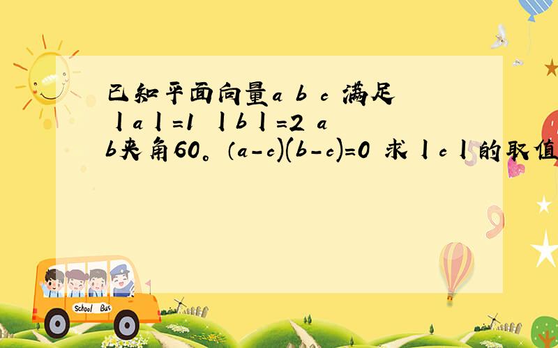 已知平面向量a b c 满足丨a丨=1 丨b丨=2 a b夹角60° （a-c)(b-c)=0 求丨c丨的取值范围