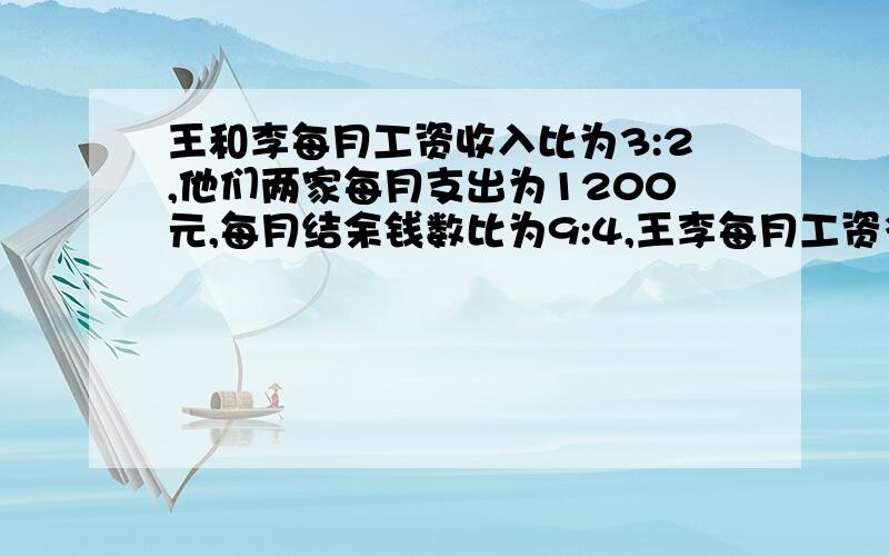 王和李每月工资收入比为3:2,他们两家每月支出为1200元,每月结余钱数比为9:4,王李每月工资多少?