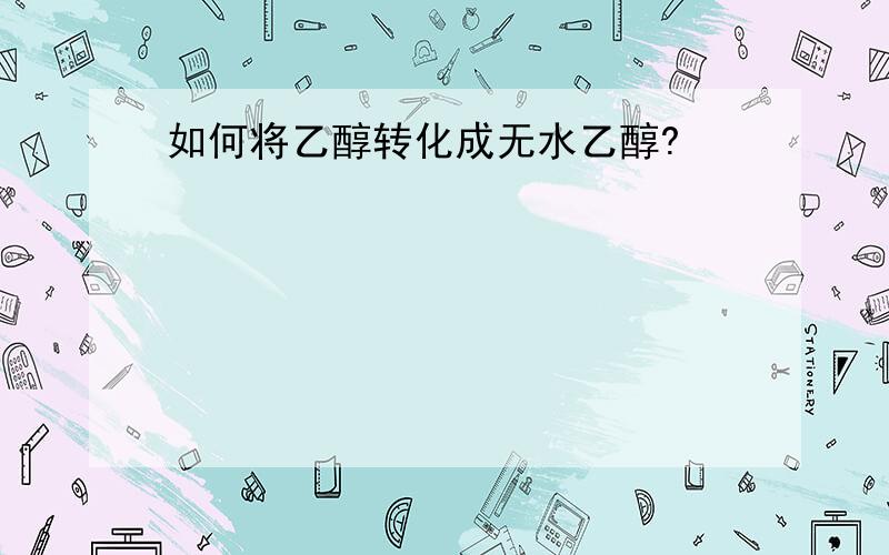 如何将乙醇转化成无水乙醇?