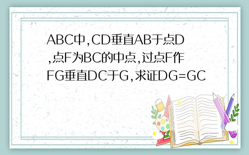 ABC中,CD垂直AB于点D,点F为BC的中点,过点F作FG垂直DC于G,求证DG=GC