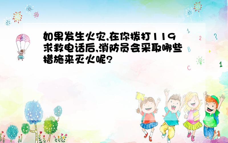 如果发生火灾,在你拨打119求救电话后,消防员会采取哪些措施来灭火呢?