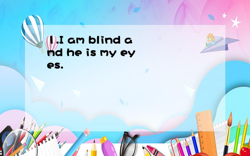 1.I am blind and he is my eyes.