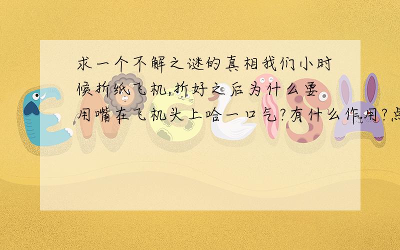 求一个不解之谜的真相我们小时候折纸飞机,折好之后为什么要用嘴在飞机头上哈一口气?有什么作用?点解.