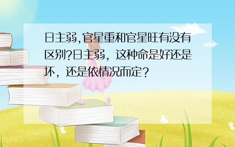 日主弱,官星重和官星旺有没有区别?日主弱，这种命是好还是坏，还是依情况而定？