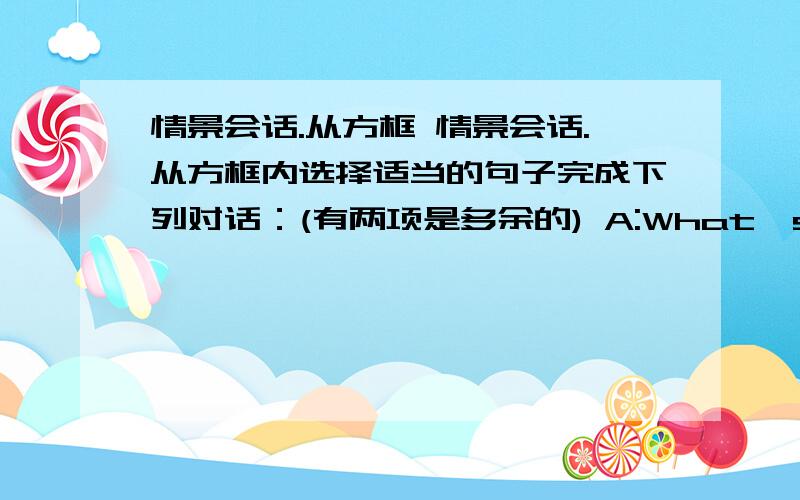 情景会话.从方框 情景会话.从方框内选择适当的句子完成下列对话：(有两项是多余的) A:What's wrong wit