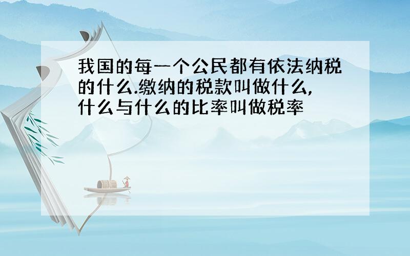 我国的每一个公民都有依法纳税的什么.缴纳的税款叫做什么,什么与什么的比率叫做税率