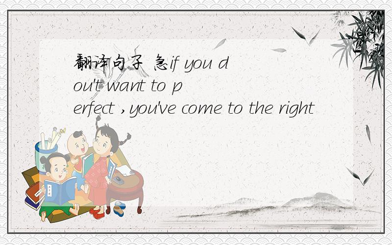 翻译句子 急if you dou't want to perfect ,you've come to the right