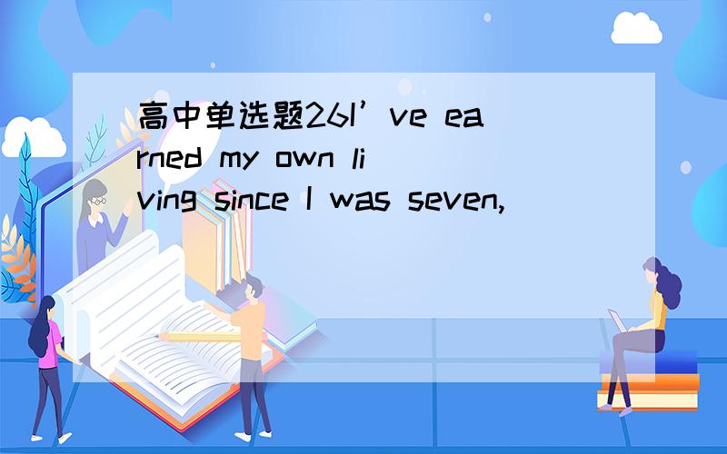 高中单选题26I’ve earned my own living since I was seven, ________