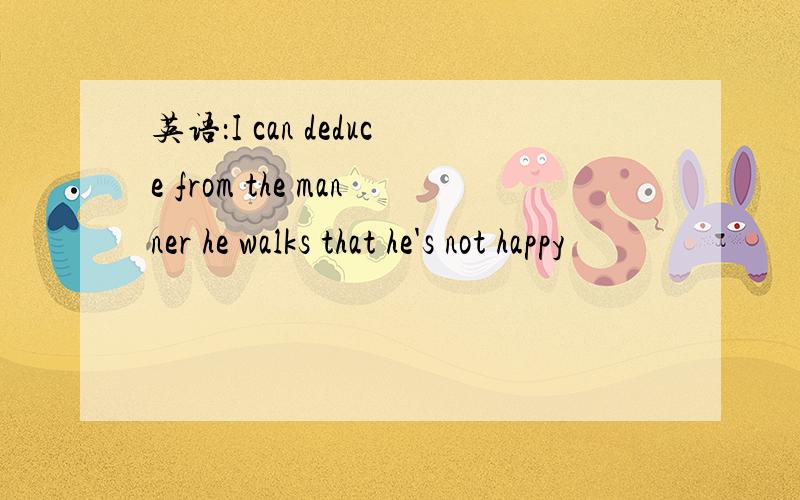 英语：I can deduce from the manner he walks that he's not happy