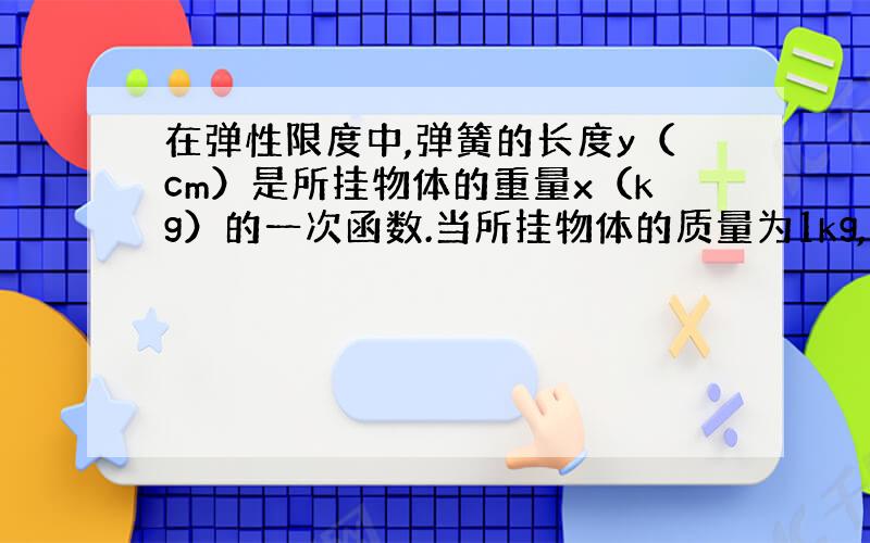 在弹性限度中,弹簧的长度y（cm）是所挂物体的重量x（kg）的一次函数.当所挂物体的质量为1kg,弹簧长10cm；当所挂