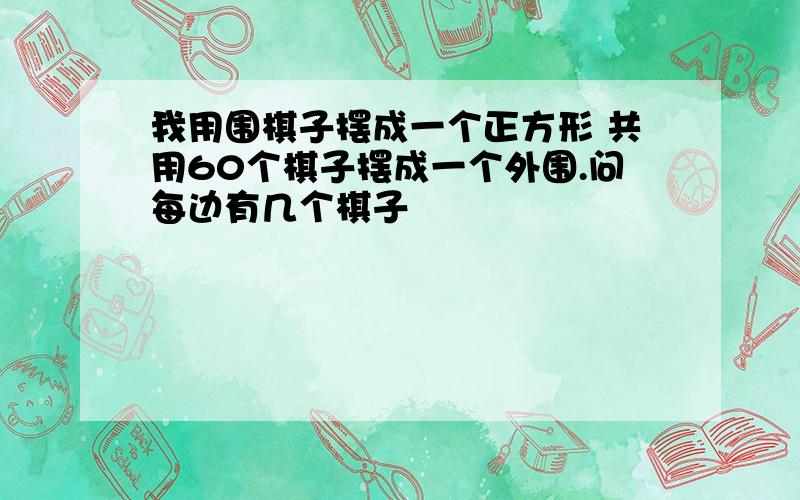 我用围棋子摆成一个正方形 共用60个棋子摆成一个外围.问每边有几个棋子