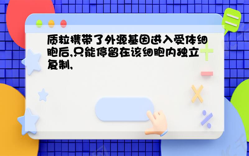 质粒携带了外源基因进入受体细胞后,只能停留在该细胞内独立复制,