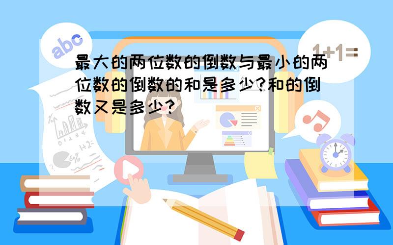 最大的两位数的倒数与最小的两位数的倒数的和是多少?和的倒数又是多少?