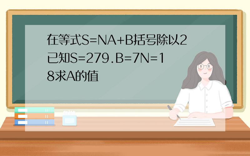 在等式S=NA+B括号除以2已知S=279.B=7N=18求A的值