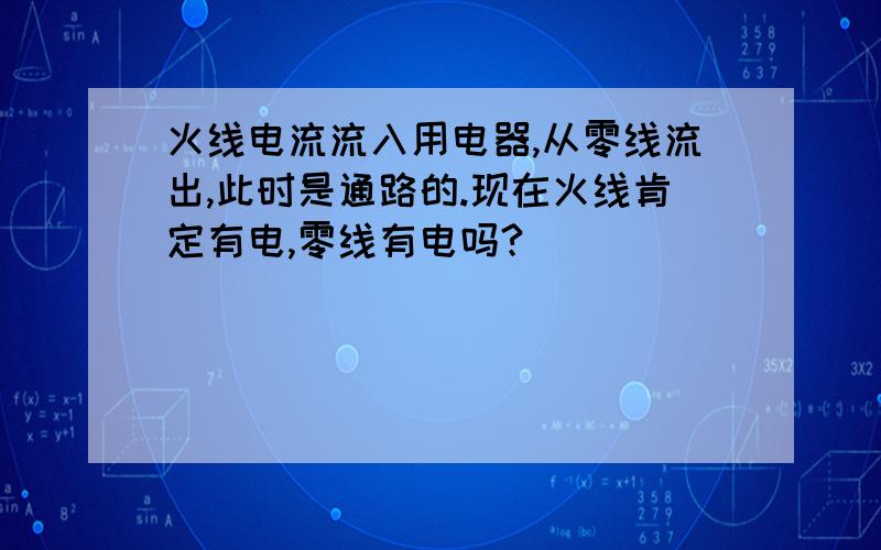 火线电流流入用电器,从零线流出,此时是通路的.现在火线肯定有电,零线有电吗?