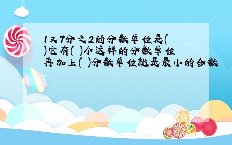 1又7分之2的分数单位是( )它有( )个这样的分数单位再加上( )分数单位就是最小的合数