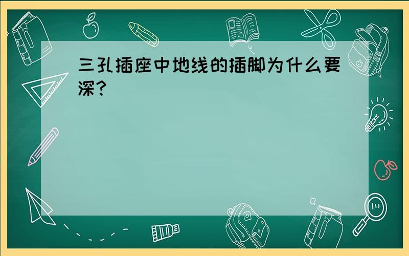 三孔插座中地线的插脚为什么要深?