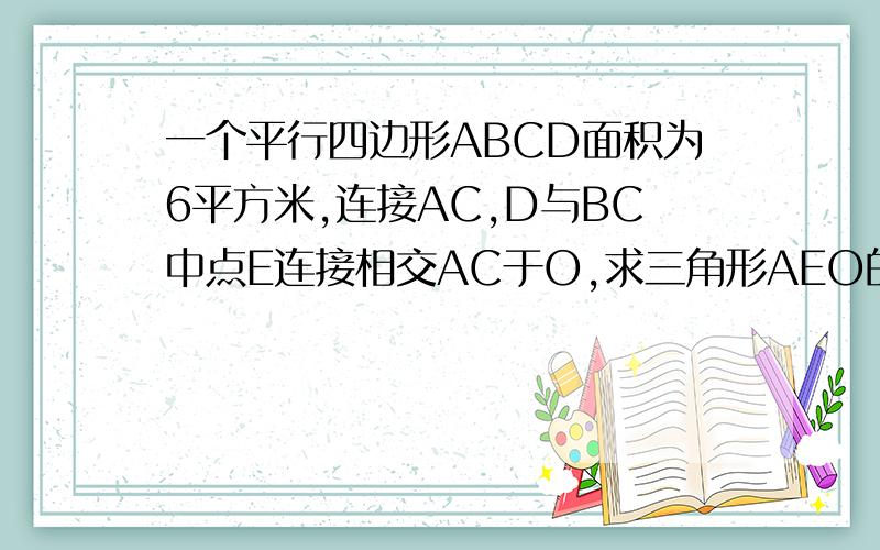 一个平行四边形ABCD面积为6平方米,连接AC,D与BC中点E连接相交AC于O,求三角形AEO的面积