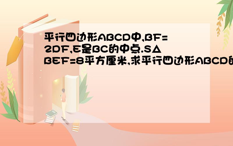 平行四边形ABCD中,BF=2DF,E是BC的中点.S△BEF=8平方厘米,求平行四边形ABCD的面积