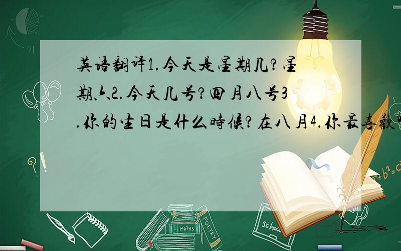 英语翻译1.今天是星期几?星期六2.今天几号?四月八号3.你的生日是什么时候?在八月4.你最喜欢哪个季节?春天5.你周末