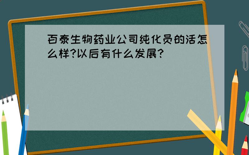 百泰生物药业公司纯化员的活怎么样?以后有什么发展?