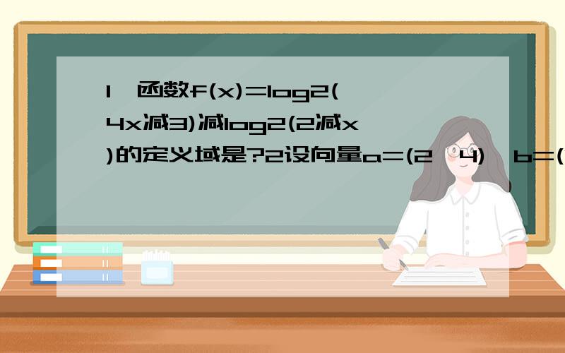 1,函数f(x)=log2(4x减3)减log2(2减x)的定义域是?2设向量a=(2,4),b=(1,1),若b垂直(