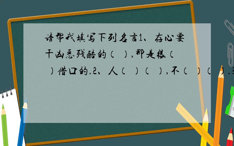 请帮我填写下列名言1、存心要干凶恶残酷的（ ）,那是很（ ）借口的.2、人（ ）（ ）,不（ ）（ ）.3、欣喜若狂 合