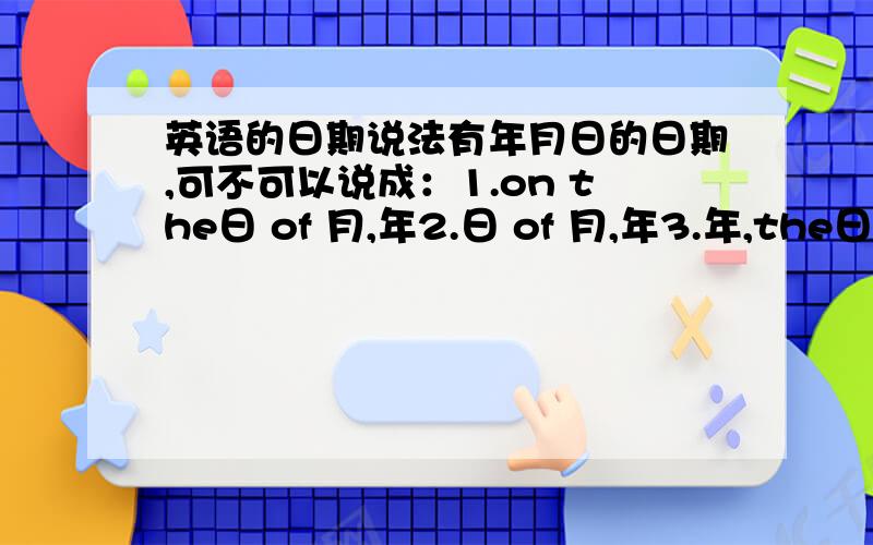 英语的日期说法有年月日的日期,可不可以说成：1.on the日 of 月,年2.日 of 月,年3.年,the日 of