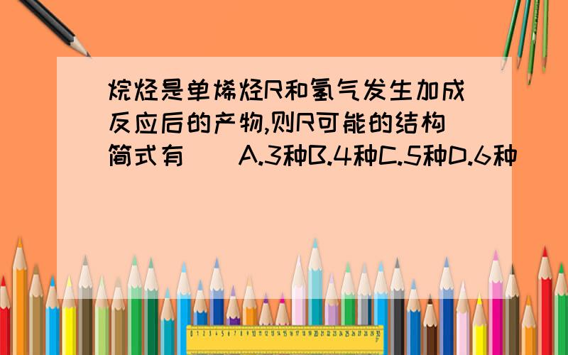 烷烃是单烯烃R和氢气发生加成反应后的产物,则R可能的结构简式有()A.3种B.4种C.5种D.6种