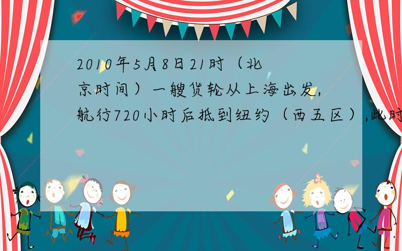 2010年5月8日21时（北京时间）一艘货轮从上海出发,航行720小时后抵到纽约（西五区）,此时纽约的区时是?