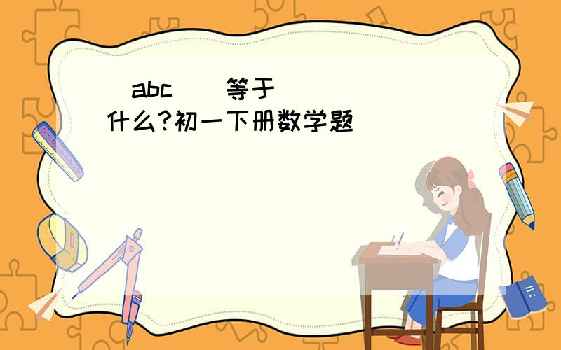 (abc)ⁿ等于什么?初一下册数学题