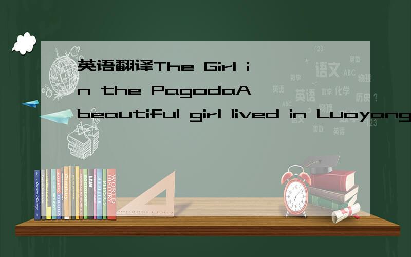 英语翻译The Girl in the PagodaA beautiful girl lived in Luoyang,