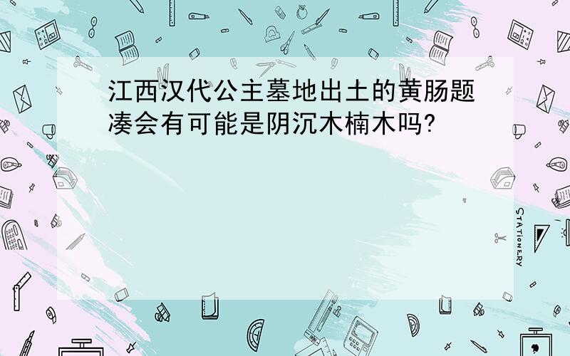 江西汉代公主墓地出土的黄肠题凑会有可能是阴沉木楠木吗?