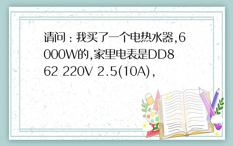 请问：我买了一个电热水器,6000W的,家里电表是DD862 220V 2.5(10A),