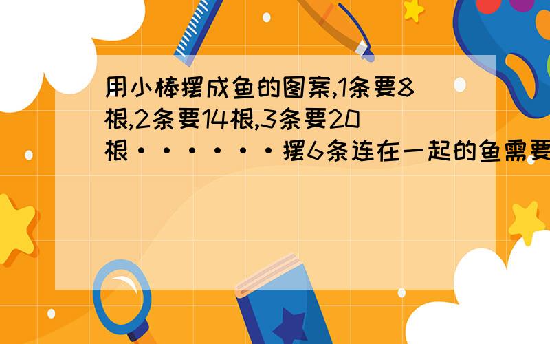 用小棒摆成鱼的图案,1条要8根,2条要14根,3条要20根······摆6条连在一起的鱼需要（ ）根小棒,摆n