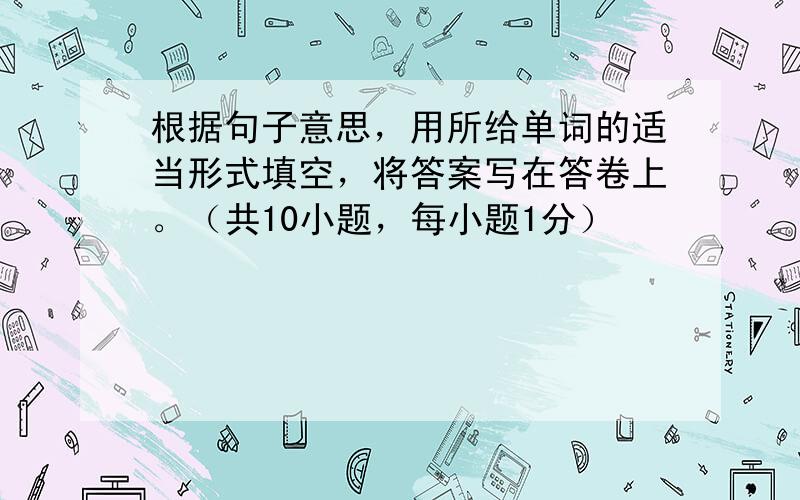 根据句子意思，用所给单词的适当形式填空，将答案写在答卷上。（共10小题，每小题1分）