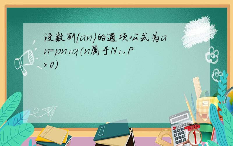 设数列{an}的通项公式为an=pn+q（n属于N+,P>0）